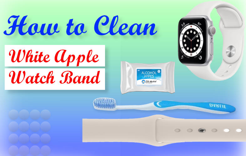 How to Clean White Apple Watch Band